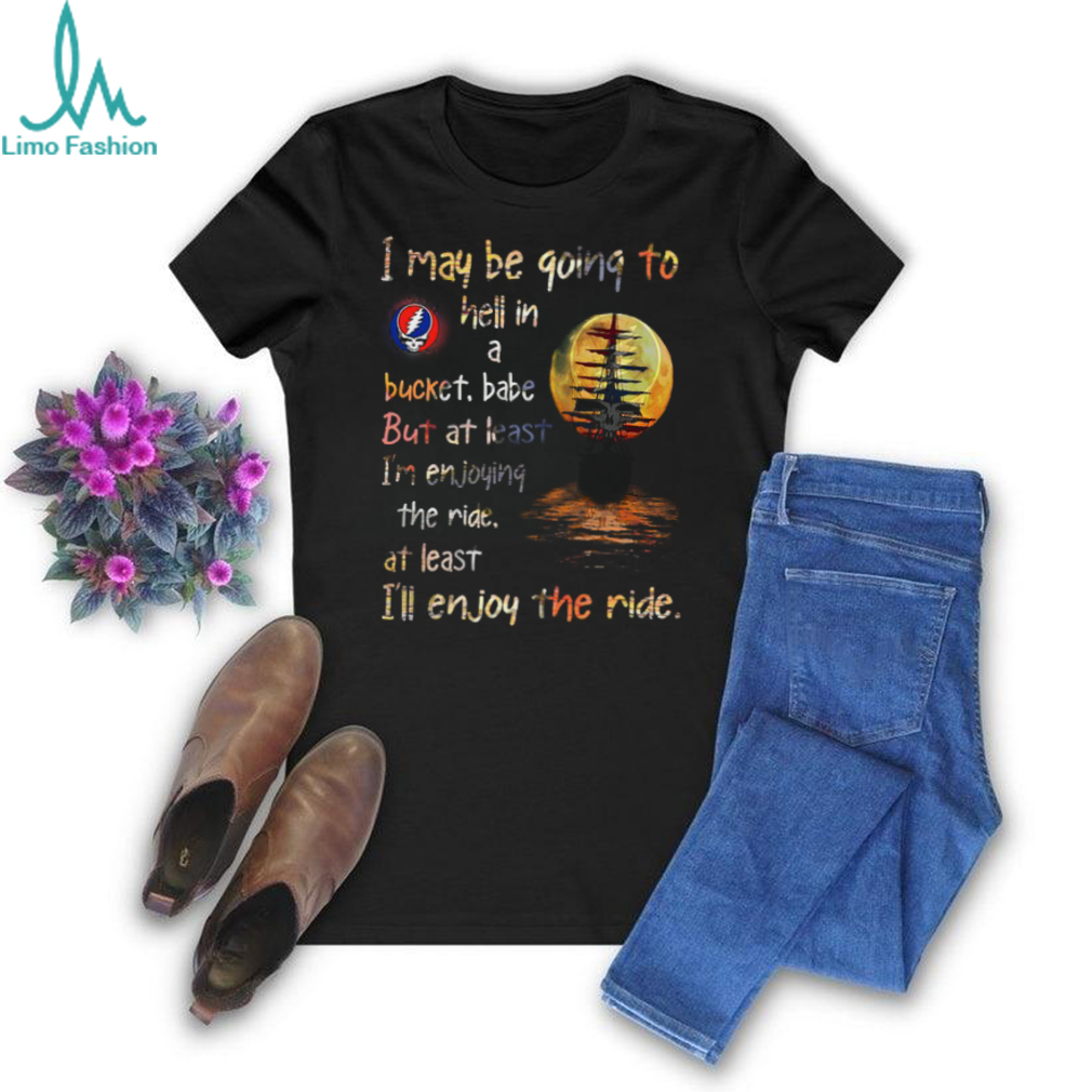 Grateful Dead i may be going to hell in a bucket Unisex T Shirt Grateful Dead i may be going to hell in a bucket Unisex T Shirt