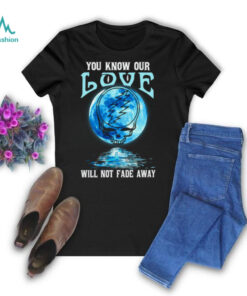 Grateful Dead you know our love will not fade away T Shirt