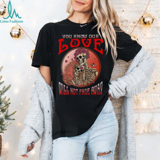Grateful Dead  you know our love will not fade away Unisex T Shirt