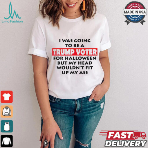 I Was Going To Be A Trump Voter For Halloween But My Head Wouldn’t Fit Up My Ass 2024 shirt