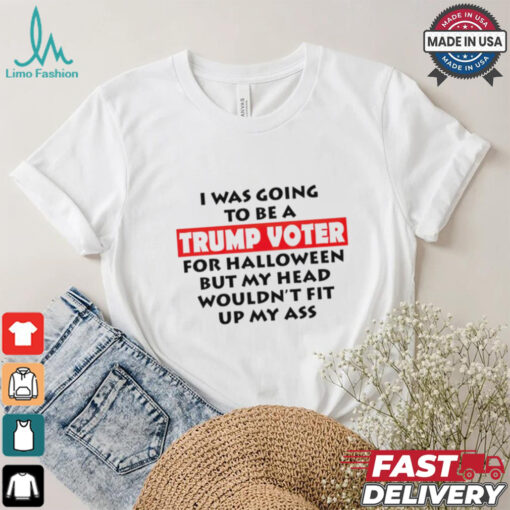 I Was Going To Be A Trump Voter For Halloween But My Head Wouldn’t Fit Up My Ass 2024 shirt