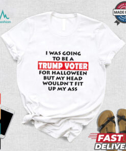 I Was Going To Be A Trump Voter For Halloween But My Head Wouldn’t Fit Up My Ass 2024 shirt