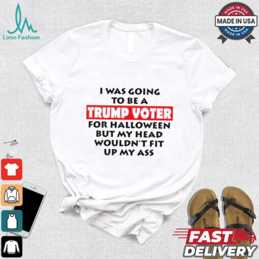 I Was Going To Be A Trump Voter For Halloween But My Head Wouldn’t Fit Up My Ass 2024 shirt