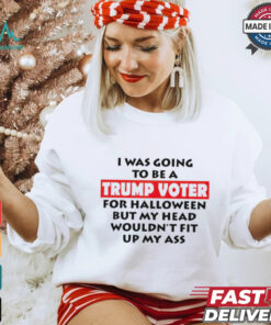 I Was Going To Be A Trump Voter For Halloween But My Head Wouldn’t Fit Up My Ass 2024 shirt