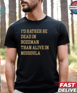 I’d Rather Be Dead In Bozeman Than Alive In Missoula t shirt