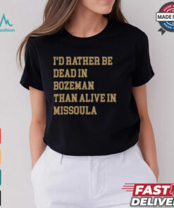 I’d Rather Be Dead In Bozeman Than Alive In Missoula t shirt
