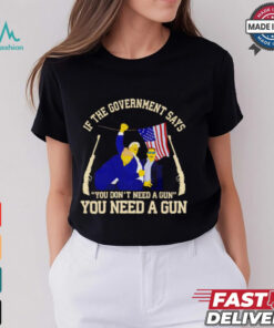 If the government says you don’t need a gun you need a gun Trump fighter shirt