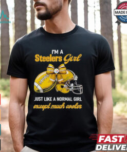 I’m A Steelers Girl Just Like A Normal Girl Except Much Cooler Shirt