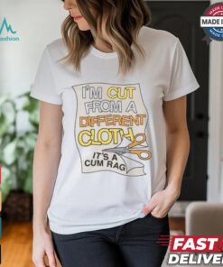 I’m Cut From A Different Cloth. It’s A Cum Rag Shirt