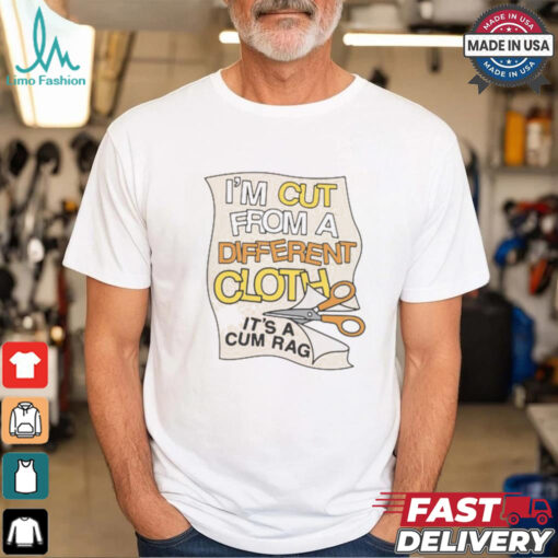 I’m Cut From A Different Cloth. It’s A Cum Rag Shirt