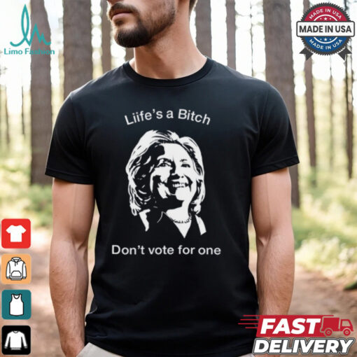 Life’s A Bitch Don’t Vote For One Hillary Shirt