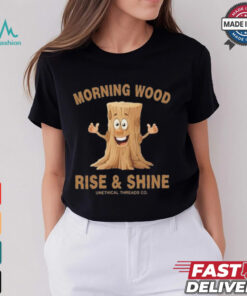 Morning Wood Rise And Shine Unethical Threads Co. Shirt