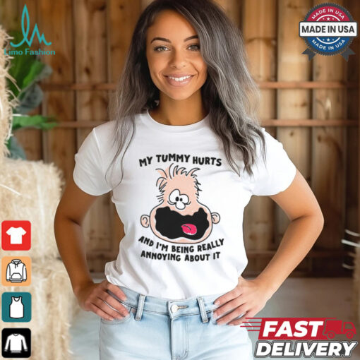 My Tummy Hurts And I’m Being Really Annoying About it Shirt