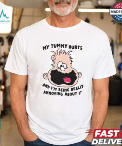 My Tummy Hurts And I'm Being Really Annoying About it Shirt