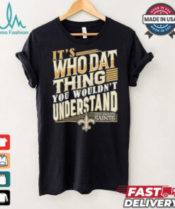 New Orleans Saints It’s Who Dat Thing You Wouldn’t Understand Shirt