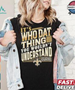 New Orleans Saints It’s Who Dat Thing You Wouldn’t Understand Shirt