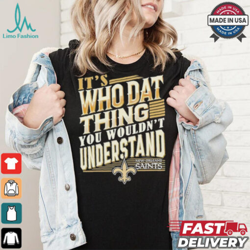 New Orleans Saints It’s Who Dat Thing You Wouldn’t Understand Shirt