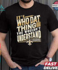 New Orleans Saints It’s Who Dat Thing You Wouldn’t Understand Shirt