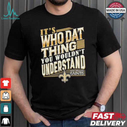 New Orleans Saints It’s Who Dat Thing You Wouldn’t Understand Shirt