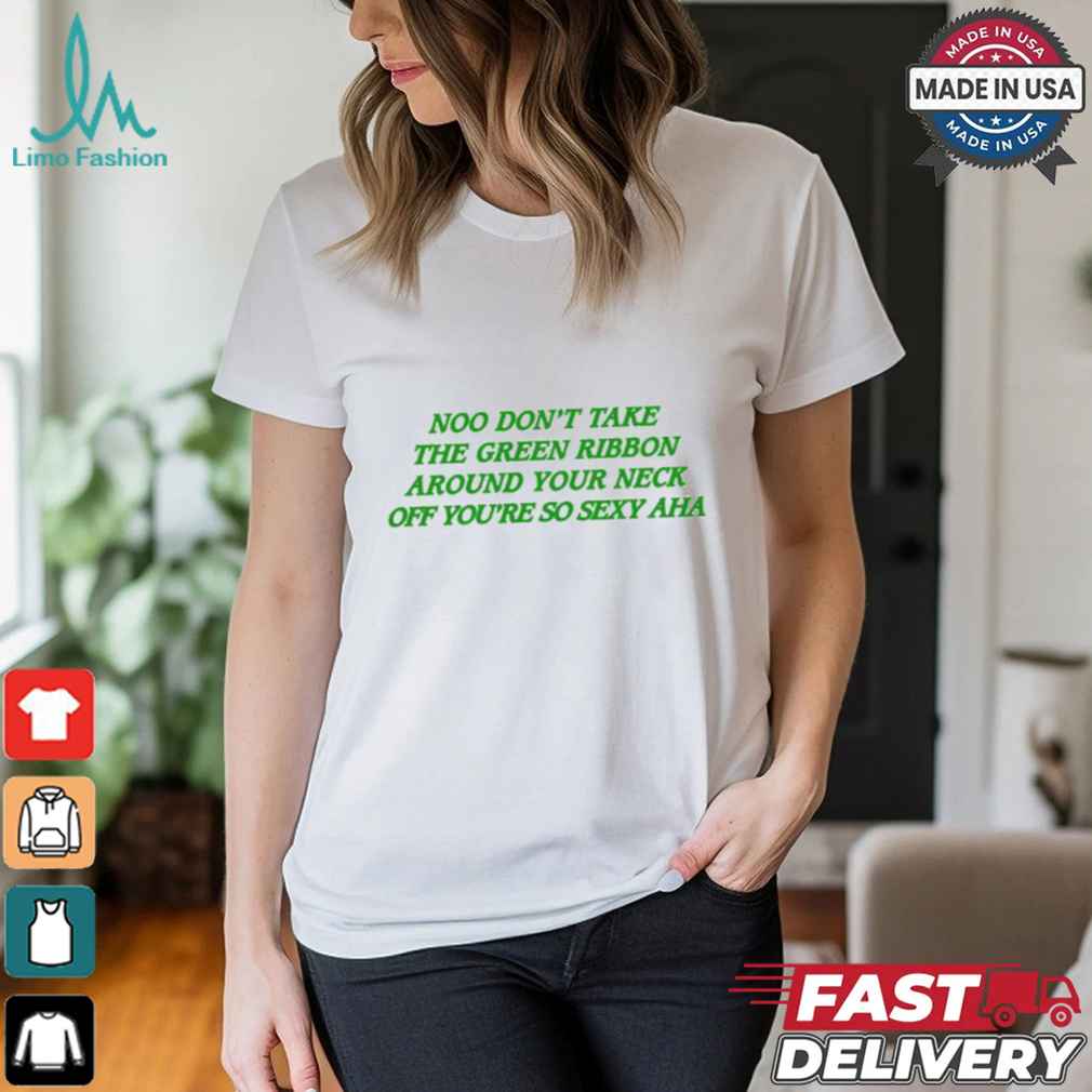 Noo Don't Take The Green Ribbon Around Your Neck Off You're So Sexy Aha shirt Noo Don't Take The Green Ribbon Around Your Neck Off You're So Sexy Aha shirt