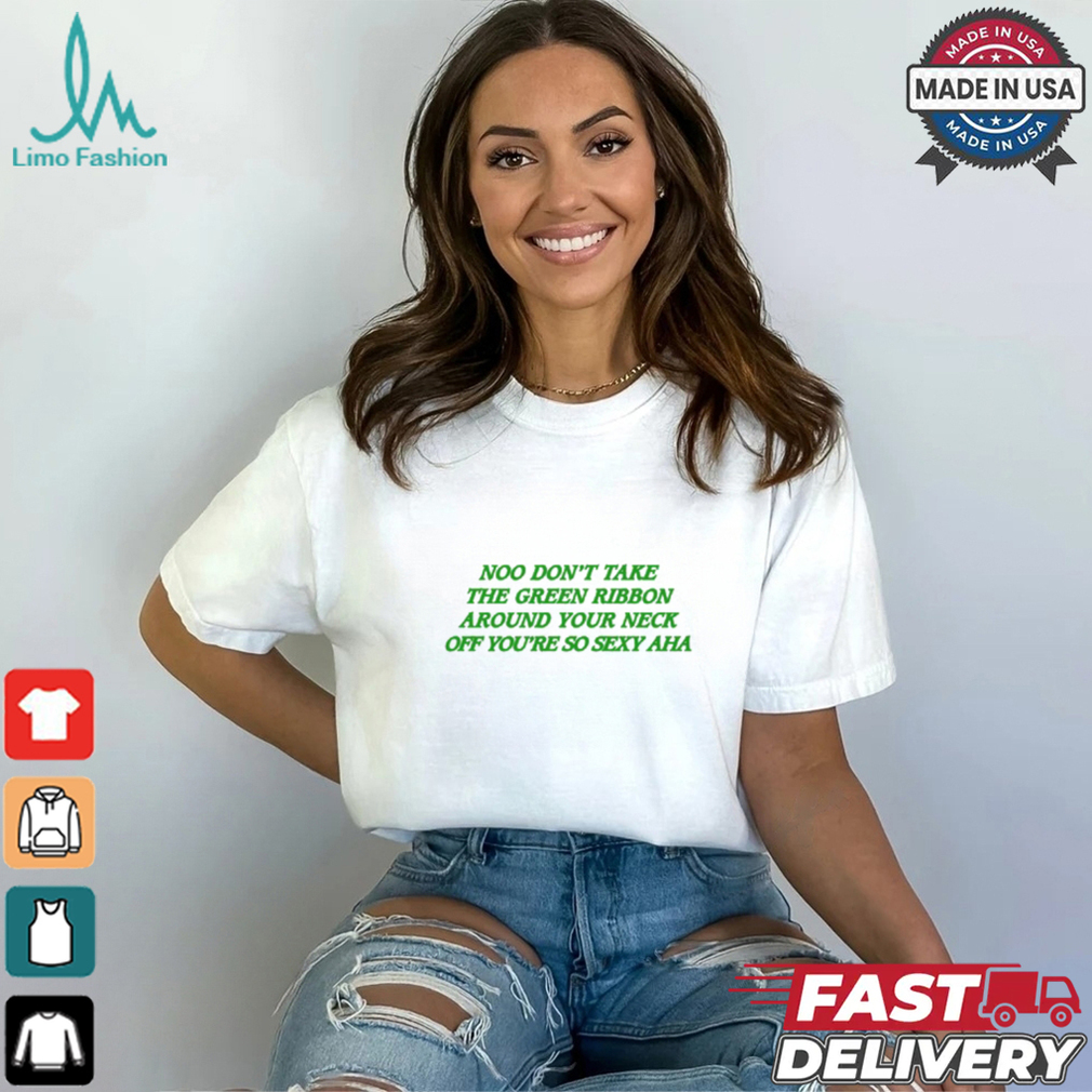 Noo Don't Take The Green Ribbon Around Your Neck Off You're So Sexy Aha shirt Noo Don't Take The Green Ribbon Around Your Neck Off You're So Sexy Aha shirt