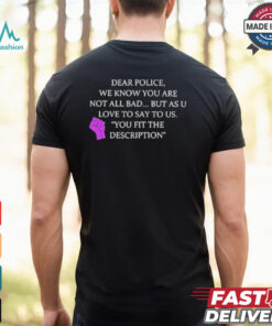 Official Dear Police We Know You Are Not All Bad But As U Love To Say To Us You Fit The Description Shirt