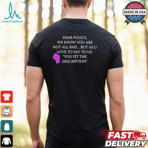 Official Dear Police We Know You Are Not All Bad But As U Love To Say To Us You Fit The Description Shirt