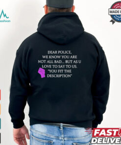 Official Dear Police We Know You Are Not All Bad But As U Love To Say To Us You Fit The Description Shirt