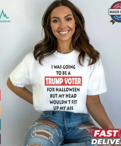 Official I Was Going To Be A Trump Voter For Halloween But My Head Wouldn’t Fit Up My Ass Shirt