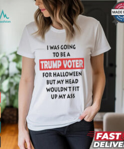 Official I Was Going To Be A Trump Voter For Halloween But My Head Wouldn’t Fit Up My Ass Shirt