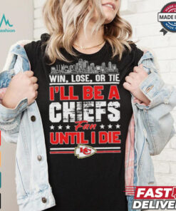 Official Win, Lose, Or Tie I’ll Be A Kansas Chiefs Fan Until I Die Shirt