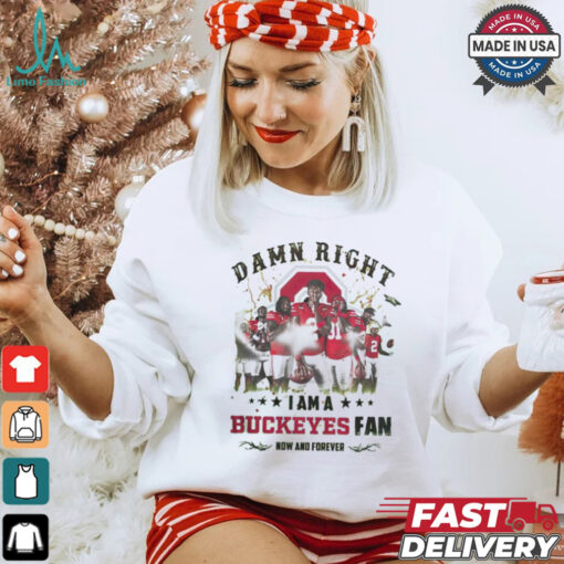 Ohio State Buckeyes Damn right I am a Buckeyes fan now and forever shirt