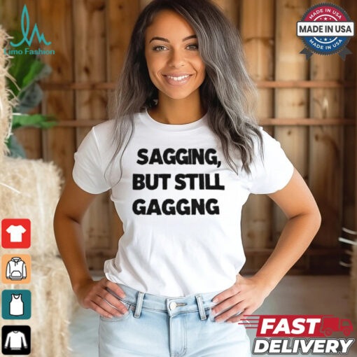 Sagging but still gagging shirt