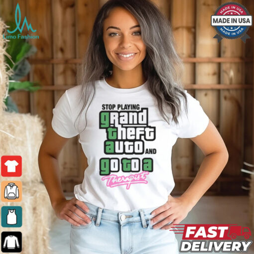 Stop Play Grand Theft Auto And Go To A Therapist Shirt