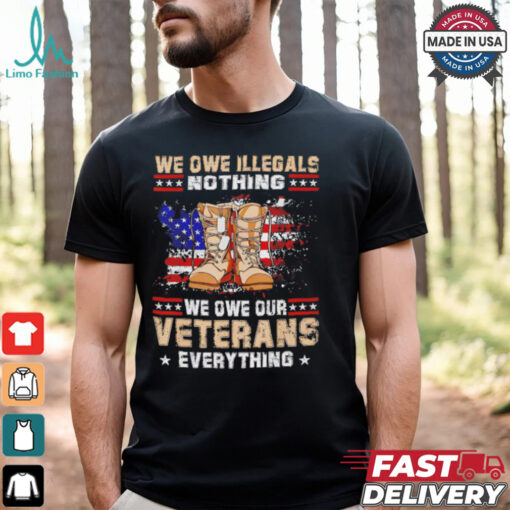 We owe Illegals nothing we owe Veterans everything shirt