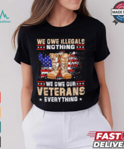 We owe Illegals nothing we owe Veterans everything shirt