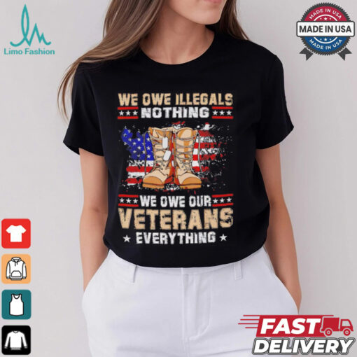 We owe Illegals nothing we owe Veterans everything shirt