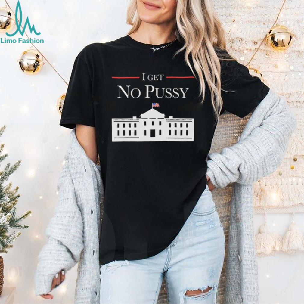 I Get No Pussy Shirt I Get No Pussy Shirt