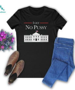 I Get No Pussy Shirt