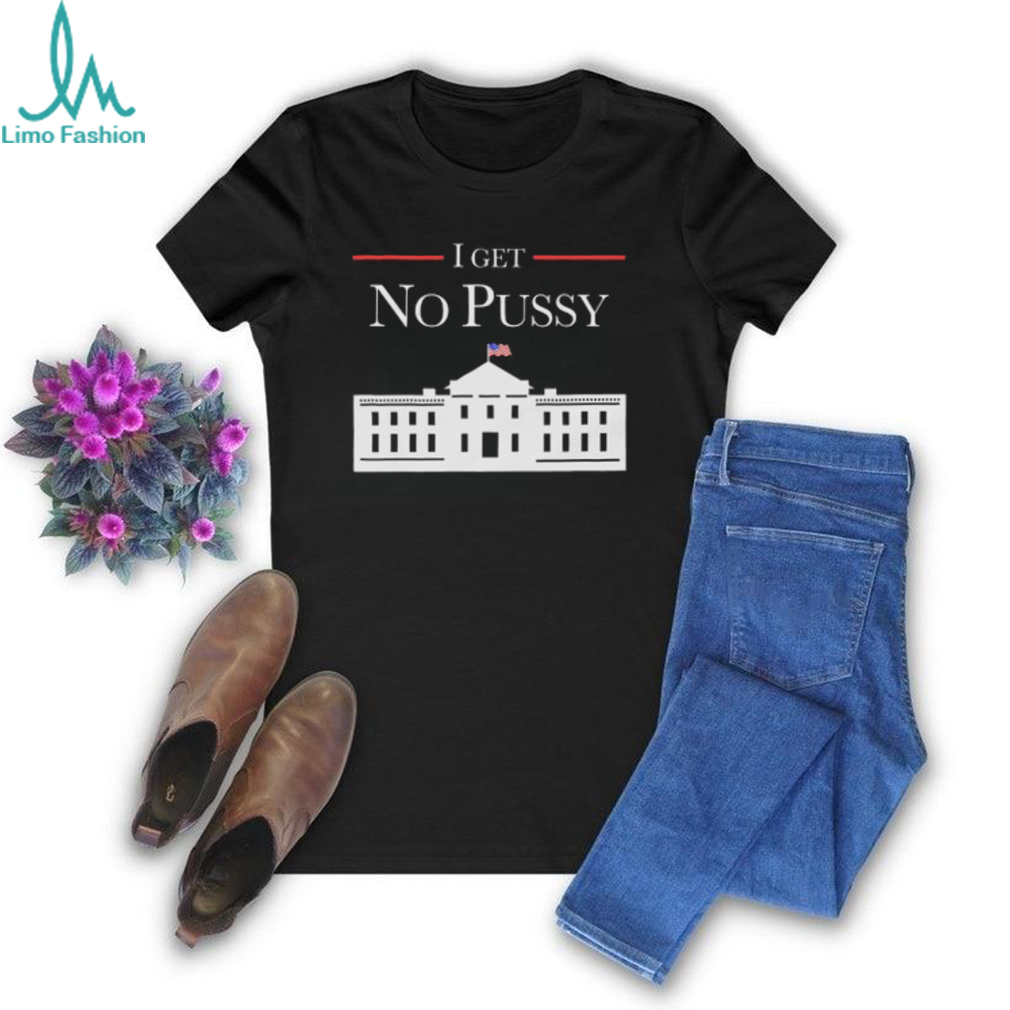 I Get No Pussy Shirt I Get No Pussy Shirt