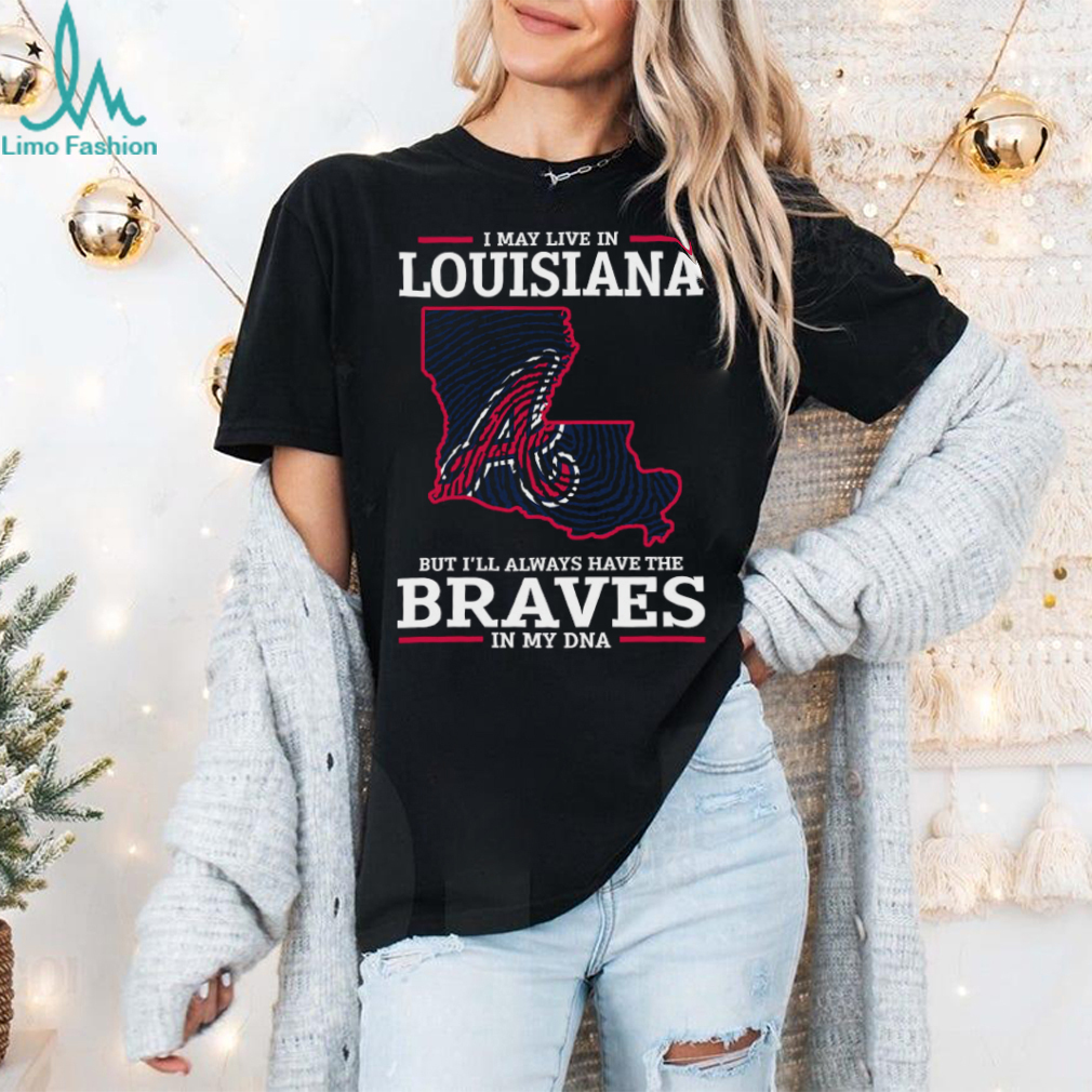 I May Live In Louisiana But I’ll Always Have The Atlanta Braves In My DNA T Shirt I May Live In Louisiana But I’ll Always Have The Atlanta Braves In My DNA T Shirt