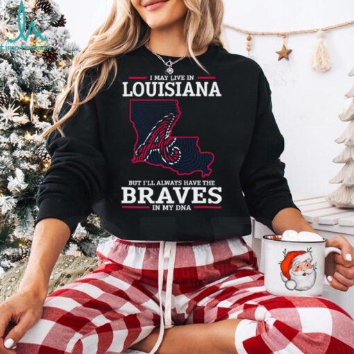 I May Live In Louisiana But I’ll Always Have The Atlanta Braves In My DNA T Shirt