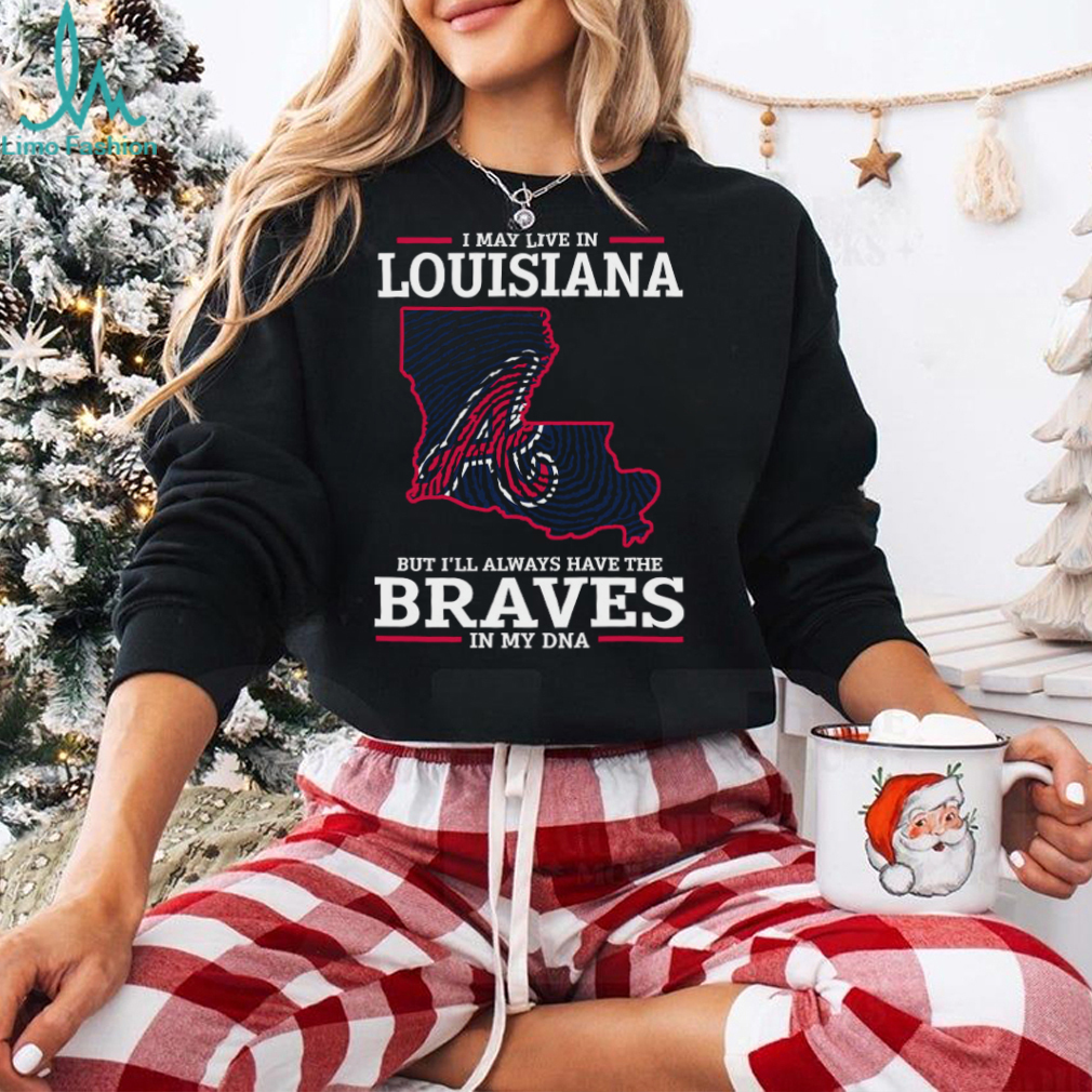 I May Live In Louisiana But I’ll Always Have The Atlanta Braves In My DNA T Shirt I May Live In Louisiana But I’ll Always Have The Atlanta Braves In My DNA T Shirt