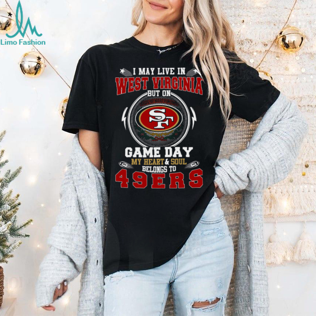 I May Live In West Virginia But On Game Day My Heart & Soul Belongs To San Francisco 49ers T Shirt I May Live In West Virginia But On Game Day My Heart & Soul Belongs To San Francisco 49ers T Shirt