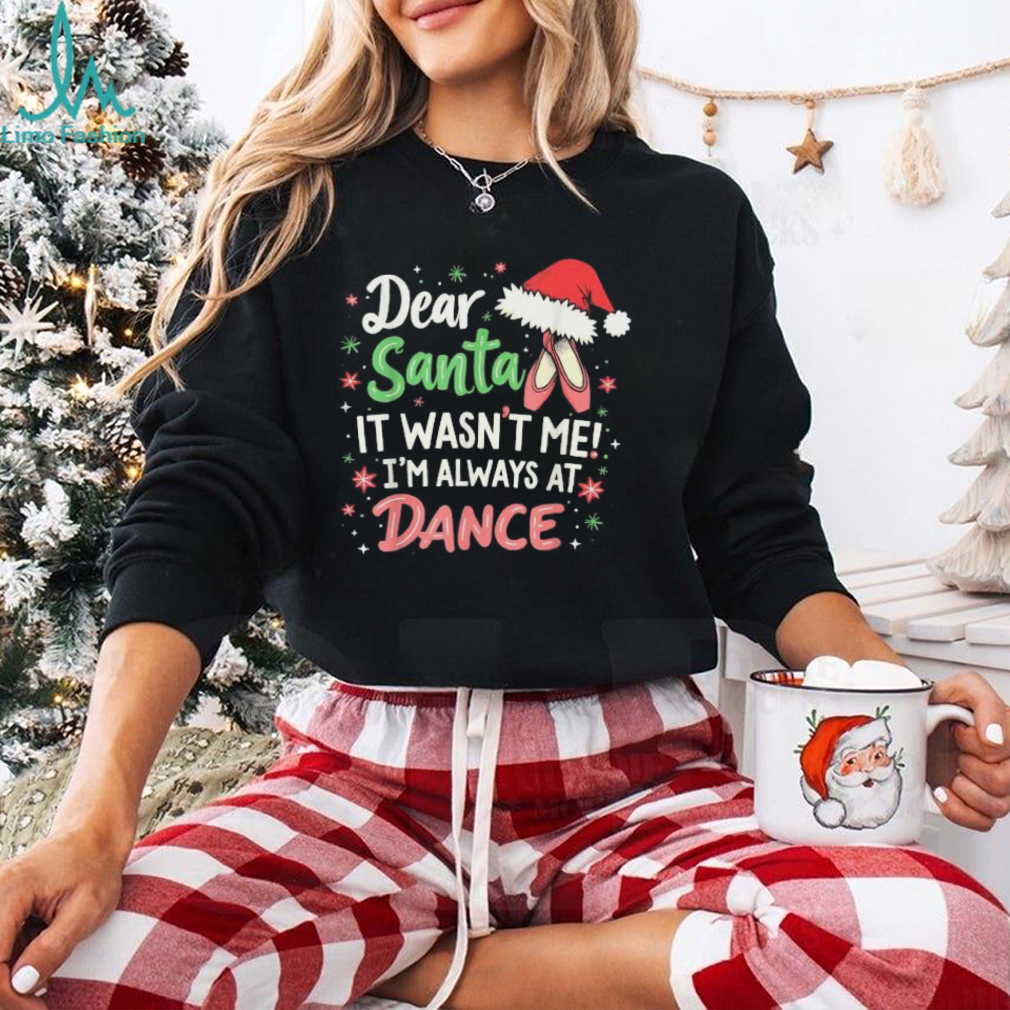 Official Dear santa it wasn’t me I’m always at dance ballet Christmas 2024 T shirt Official Dear santa it wasn’t me I’m always at dance ballet Christmas 2024 T shirt