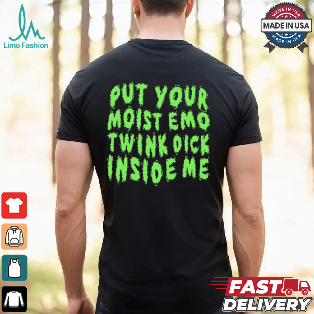 Put Your Moist Emo Twink Dick Inside Me Shirt Put Your Moist Emo Twink Dick Inside Me Shirt