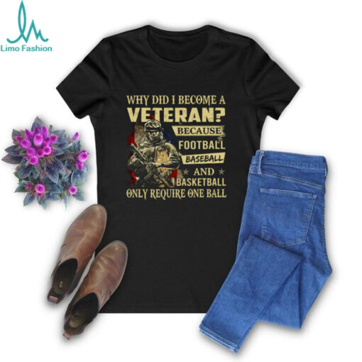 Why Did I Become A Veteran Because Football Baseball And Basketball Only Require One Ball T Shirt