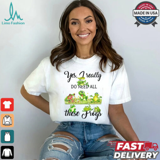 Yes, I Really Do Need All These Frogs Shirt