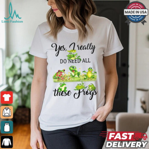Yes, I Really Do Need All These Frogs Shirt