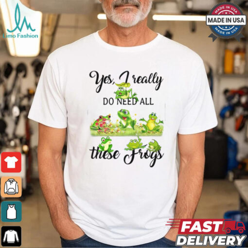 Yes, I Really Do Need All These Frogs Shirt
